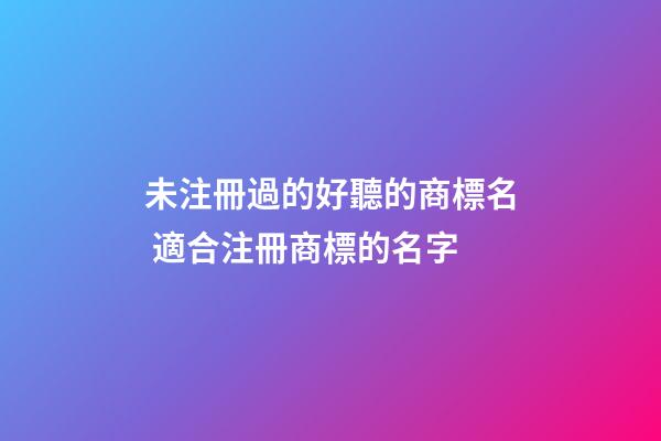 未注冊過的好聽的商標名 適合注冊商標的名字